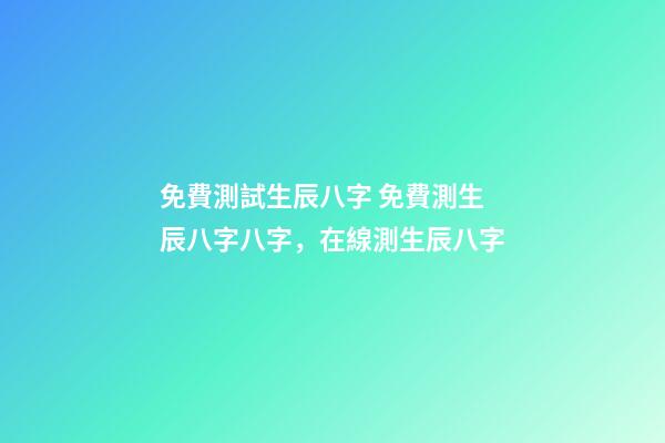 免費測試生辰八字 免費測生辰八字八字，在線測生辰八字-第1張-觀點-玄機派